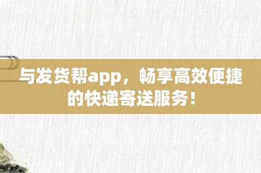 与发货帮app，畅享高效便捷的快递寄送服务！