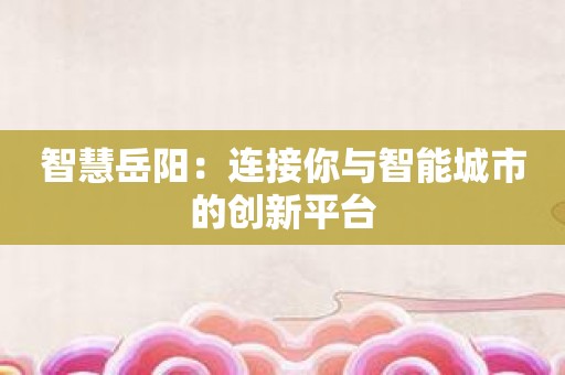 智慧岳阳：连接你与智能城市的创新平台