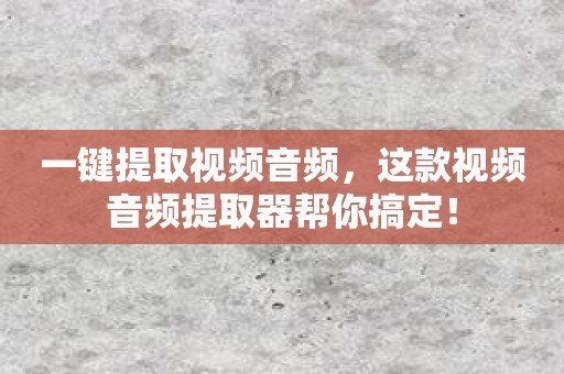 一键提取视频音频，这款视频音频提取器帮你搞定！