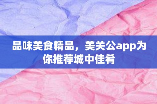 品味美食精品，美关公app为你推荐城中佳肴