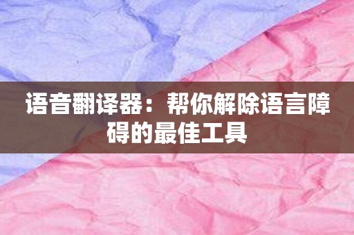 语音翻译器：帮你解除语言障碍的最佳工具