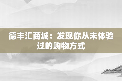 德丰汇商城：发现你从未体验过的购物方式