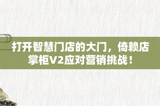 打开智慧门店的大门，倚赖店掌柜V2应对营销挑战！