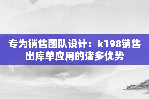 专为销售团队设计：k198销售出库单应用的诸多优势