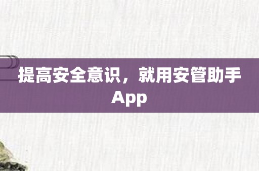 提高安全意识，就用安管助手App