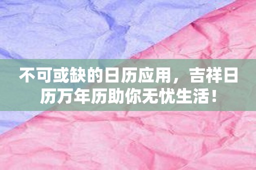 不可或缺的日历应用，吉祥日历万年历助你无忧生活！