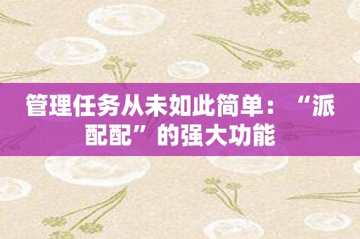 管理任务从未如此简单：“派配配”的强大功能