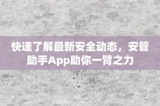 快速了解最新安全动态，安管助手App助你一臂之力