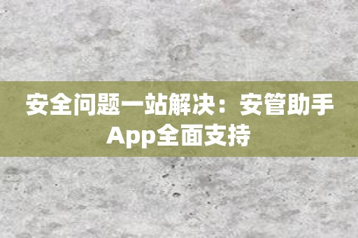 安全问题一站解决：安管助手App全面支持