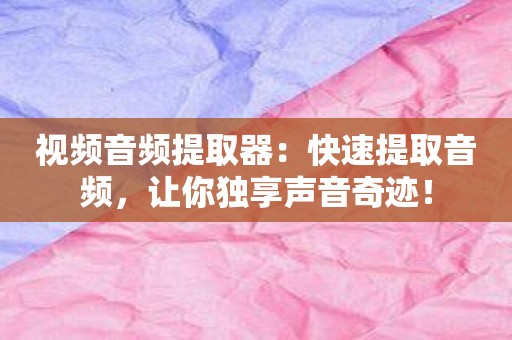 视频音频提取器：快速提取音频，让你独享声音奇迹！