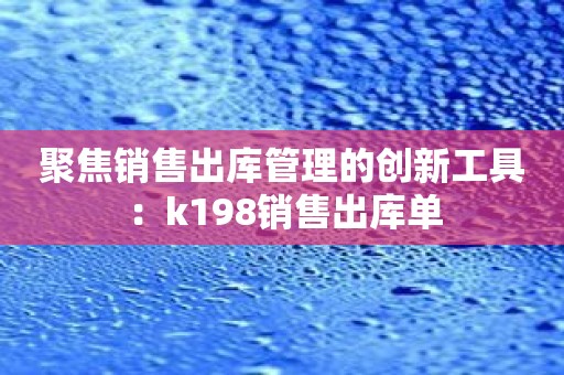 聚焦销售出库管理的创新工具：k198销售出库单