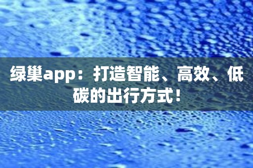 绿巢app：打造智能、高效、低碳的出行方式！