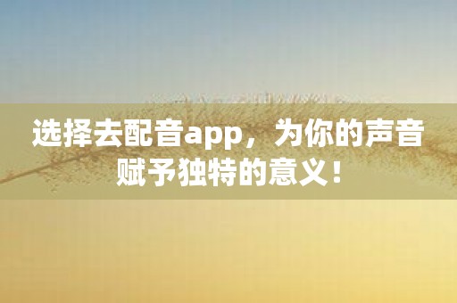 选择去配音app，为你的声音赋予独特的意义！