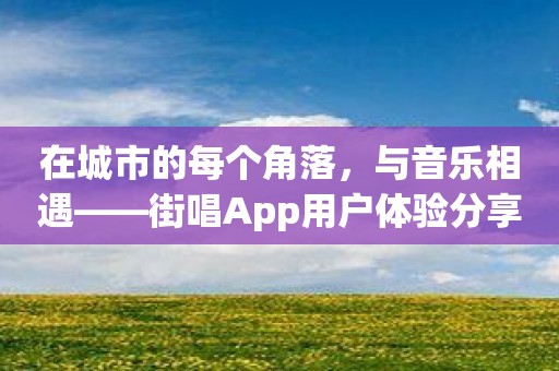 在城市的每个角落，与音乐相遇——街唱App用户体验分享