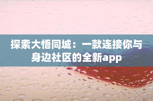 探索大悟同城：一款连接你与身边社区的全新app