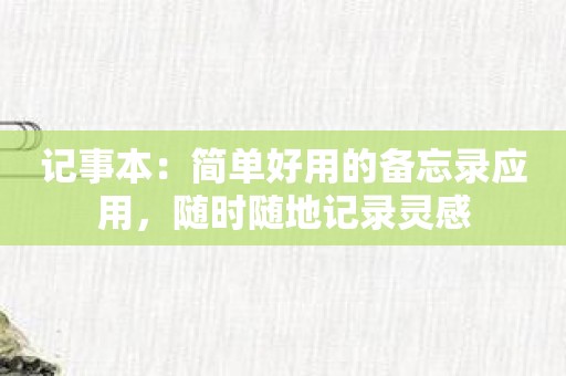 记事本：简单好用的备忘录应用，随时随地记录灵感