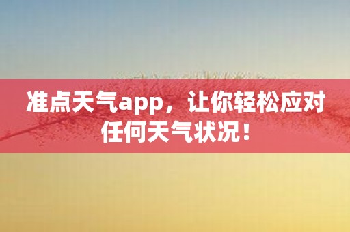 准点天气app，让你轻松应对任何天气状况！