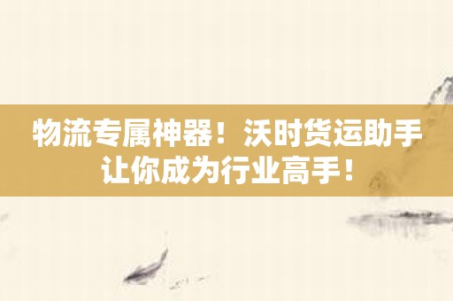 物流专属神器！沃时货运助手让你成为行业高手！