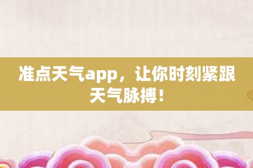 准点天气app，让你时刻紧跟天气脉搏！