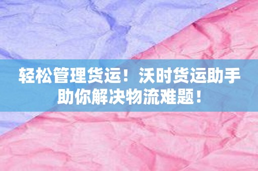 轻松管理货运！沃时货运助手助你解决物流难题！