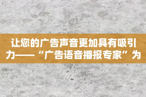 让您的广告声音更加具有吸引力——“广告语音播报专家”为您改变游戏规则！