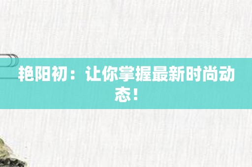 艳阳初：让你掌握最新时尚动态！