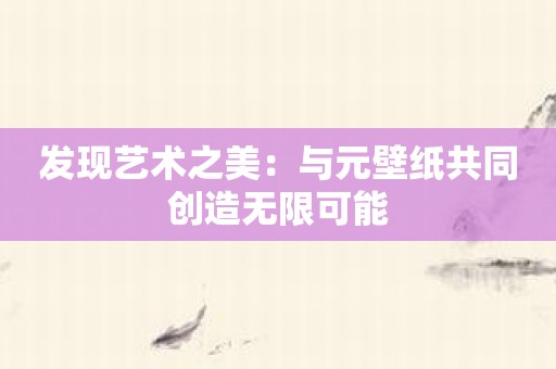 发现艺术之美：与元壁纸共同创造无限可能