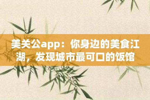 美关公app：你身边的美食江湖，发现城市最可口的饭馆