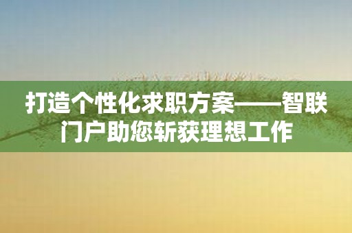 打造个性化求职方案——智联门户助您斩获理想工作