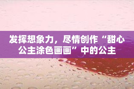 发挥想象力，尽情创作“甜心公主涂色画画”中的公主