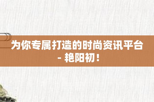 为你专属打造的时尚资讯平台 - 艳阳初！