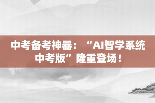 中考备考神器：“AI智学系统中考版”隆重登场！