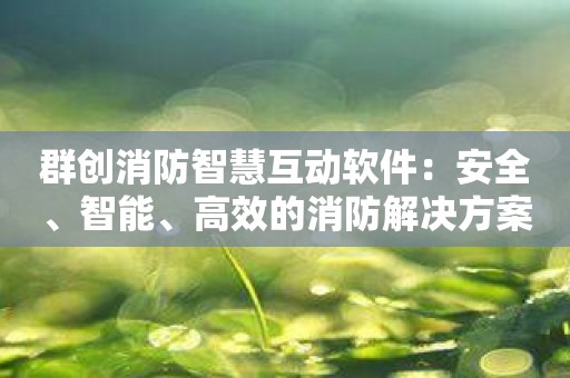 群创消防智慧互动软件：安全、智能、高效的消防解决方案