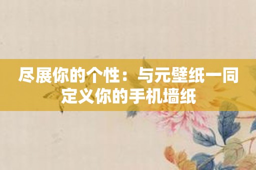 尽展你的个性：与元壁纸一同定义你的手机墙纸