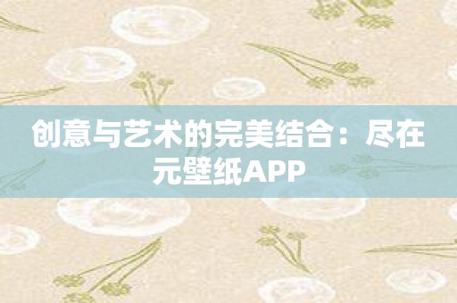 创意与艺术的完美结合：尽在元壁纸APP