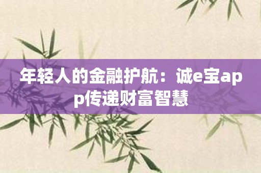 年轻人的金融护航：诚e宝app传递财富智慧