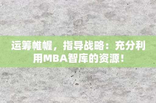 运筹帷幄，指导战略：充分利用MBA智库的资源！