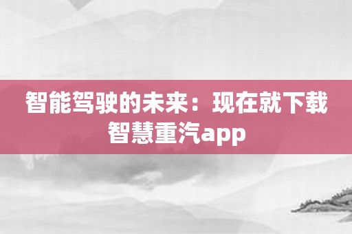 智能驾驶的未来：现在就下载智慧重汽app