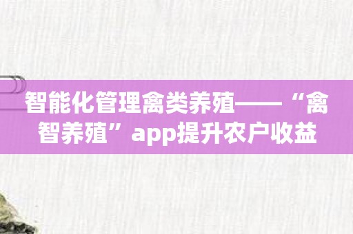 智能化管理禽类养殖——“禽智养殖”app提升农户收益