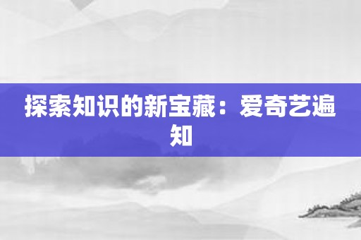 探索知识的新宝藏：爱奇艺遍知