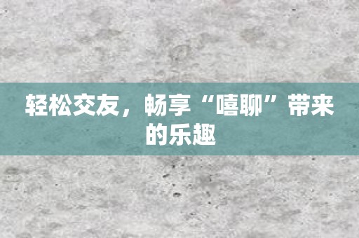 轻松交友，畅享“嘻聊”带来的乐趣