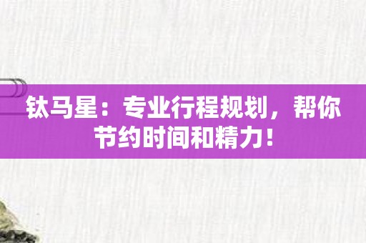 钛马星：专业行程规划，帮你节约时间和精力！