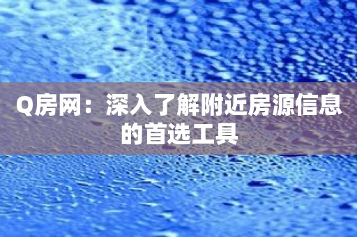 Q房网：深入了解附近房源信息的首选工具