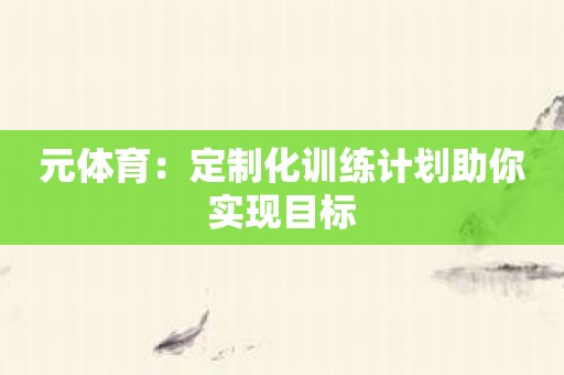 元体育：定制化训练计划助你实现目标