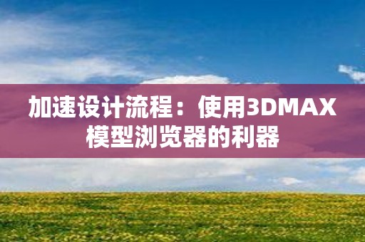 加速设计流程：使用3DMAX模型浏览器的利器