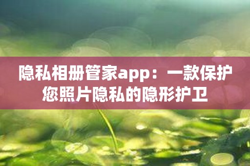 隐私相册管家app：一款保护您照片隐私的隐形护卫