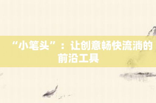 “小笔头”：让创意畅快流淌的前沿工具