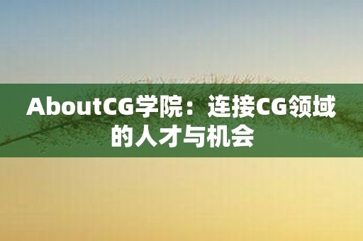 AboutCG学院：连接CG领域的人才与机会