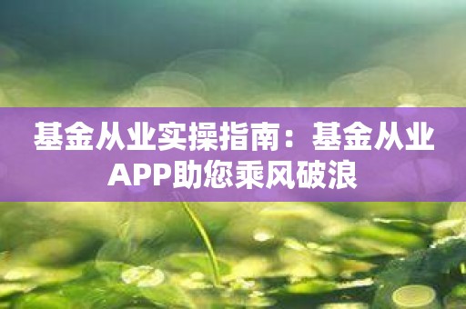 基金从业实操指南：基金从业APP助您乘风破浪