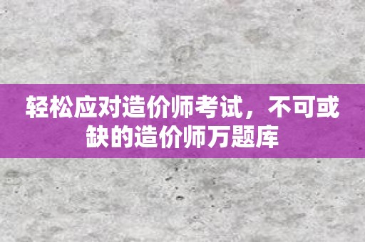 轻松应对造价师考试，不可或缺的造价师万题库